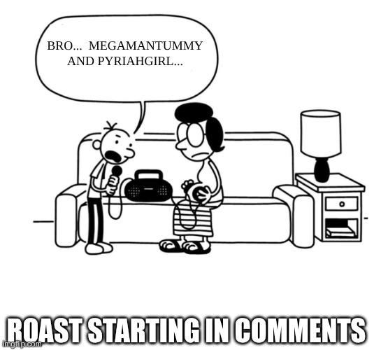 start-a-roast!! | BRO...  MEGAMANTUMMY AND PYRIAHGIRL... ROAST STARTING IN COMMENTS | image tagged in doawk greg heffley singing meme | made w/ Imgflip meme maker