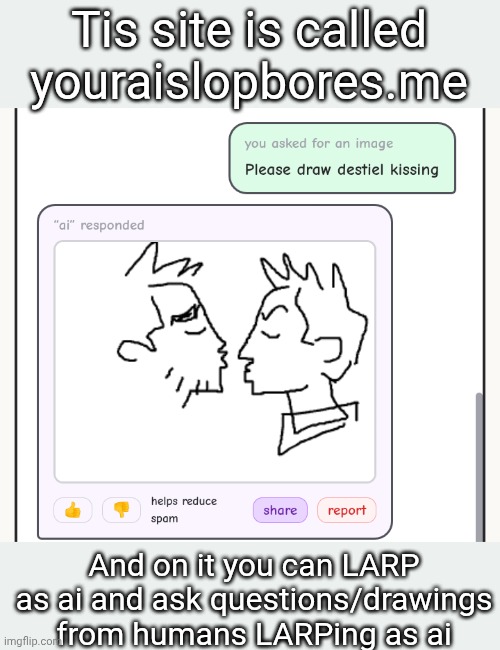Tis site is called youraislopbores.me; And on it you can LARP as ai and ask questions/drawings from humans LARPing as ai | made w/ Imgflip meme maker