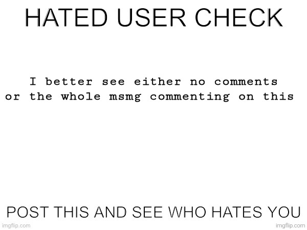 Hated user check | I better see either no comments or the whole msmg commenting on this | image tagged in hated user check | made w/ Imgflip meme maker
