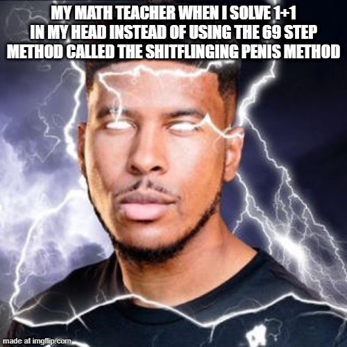 math sucks | MY MATH TEACHER WHEN I SOLVE 1+1 IN MY HEAD INSTEAD OF USING THE 69 STEP METHOD CALLED THE SHITFLINGING PENIS METHOD | image tagged in lowtiergod,math | made w/ Imgflip meme maker