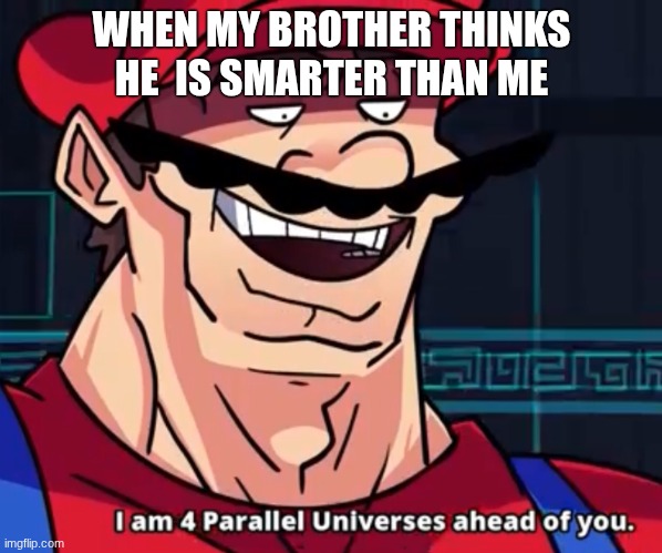 idk I was bored | WHEN MY BROTHER THINKS HE  IS SMARTER THAN ME | image tagged in i am 4 parallel universes ahead of you | made w/ Imgflip meme maker