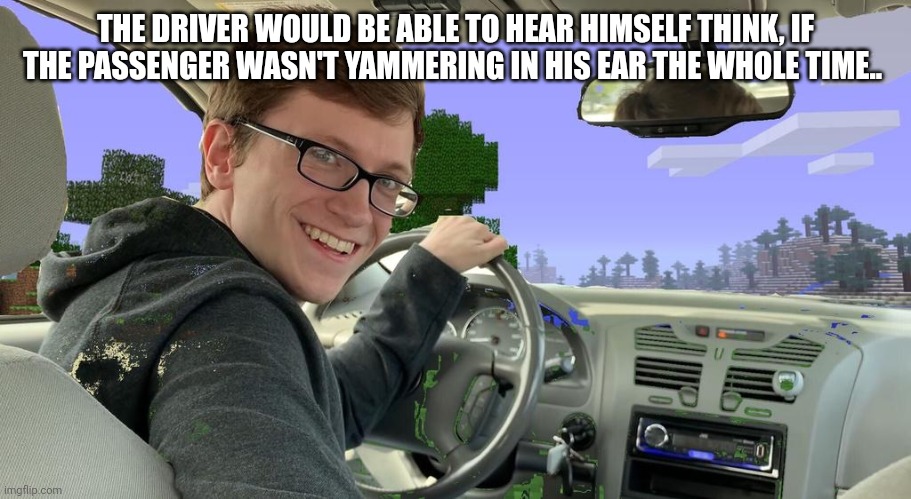 THE DRIVER WOULD BE ABLE TO HEAR HIMSELF THINK, IF THE PASSENGER WASN'T YAMMERING IN HIS EAR THE WHOLE TIME.. | image tagged in scott the woz car | made w/ Imgflip meme maker