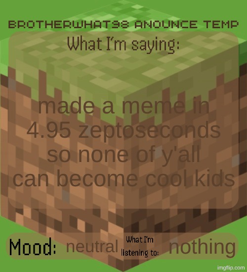 Brotherwhat98 anounce temp (made by ArabMogus) | made a meme in 4.95 zeptoseconds so none of y'all can become cool kids; neutral; nothing | image tagged in brotherwhat98 anounce temp made by arabmogus | made w/ Imgflip meme maker
