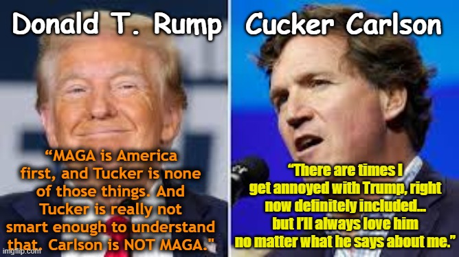 Tucker & Trump | Donald T. Rump; Cucker Carlson; “MAGA is America first, and Tucker is none of those things. And Tucker is really not smart enough to understand that. Carlson is NOT MAGA."; “There are times I get annoyed with Trump, right now definitely included… but I’ll always love him no matter what he says about me.” | image tagged in donald trump approves,maga,propaganda,donald trump the clown,right wing,mainstream media | made w/ Imgflip meme maker
