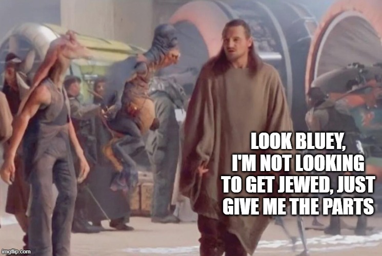 Watto the Jew | LOOK BLUEY, I'M NOT LOOKING TO GET JEWED, JUST GIVE ME THE PARTS | image tagged in star wars,watto | made w/ Imgflip meme maker
