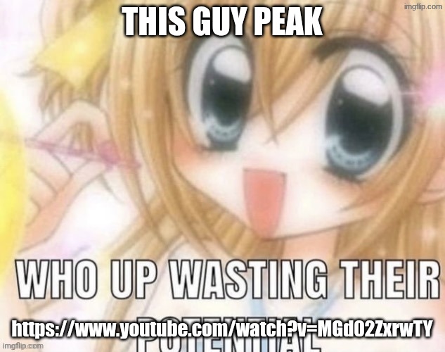 who up wasting their potential | THIS GUY PEAK; https://www.youtube.com/watch?v=MGd02ZxrwTY | image tagged in who up wasting their potential | made w/ Imgflip meme maker