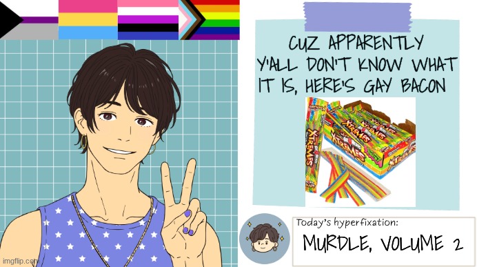 Gay Bacon :) | CUZ APPARENTLY Y'ALL DON'T KNOW WHAT IT IS, HERE'S GAY BACON; MURDLE, VOLUME 2 | image tagged in thepapercranearmy template 3 | made w/ Imgflip meme maker