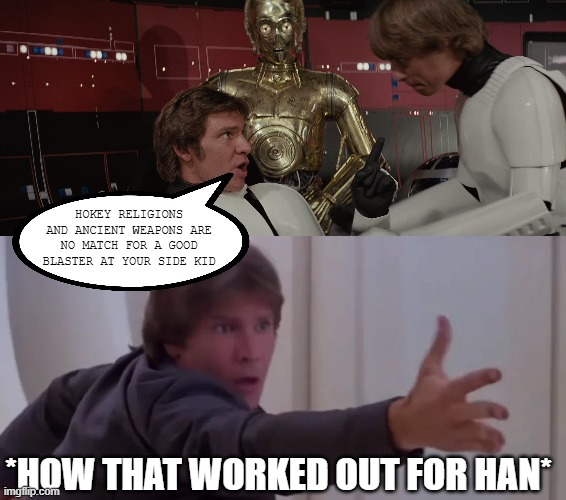 There Goes That Blaster | HOKEY RELIGIONS AND ANCIENT WEAPONS ARE NO MATCH FOR A GOOD BLASTER AT YOUR SIDE KID; *HOW THAT WORKED OUT FOR HAN* | image tagged in star wars luke and hans- she's rich 8 | made w/ Imgflip meme maker