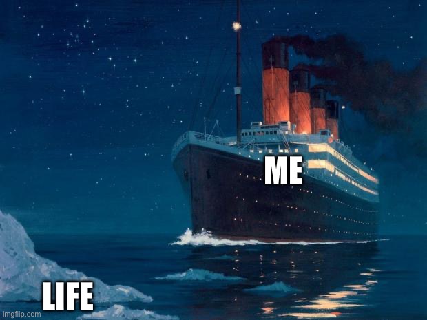 titanic | ME; LIFE | image tagged in titanic | made w/ Imgflip meme maker