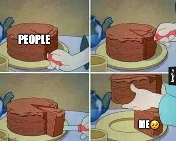 cake slice | PEOPLE; ME🥺 | image tagged in cake slice | made w/ Imgflip meme maker