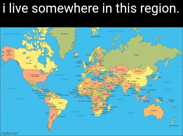 world map | i live somewhere in this region. | image tagged in world map | made w/ Imgflip meme maker