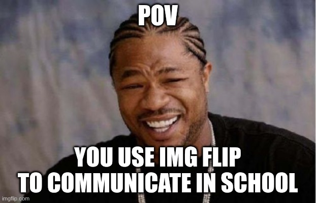 Yo Dawg Heard You | POV; YOU USE IMG FLIP TO COMMUNICATE IN SCHOOL | image tagged in memes,yo dawg heard you | made w/ Imgflip meme maker