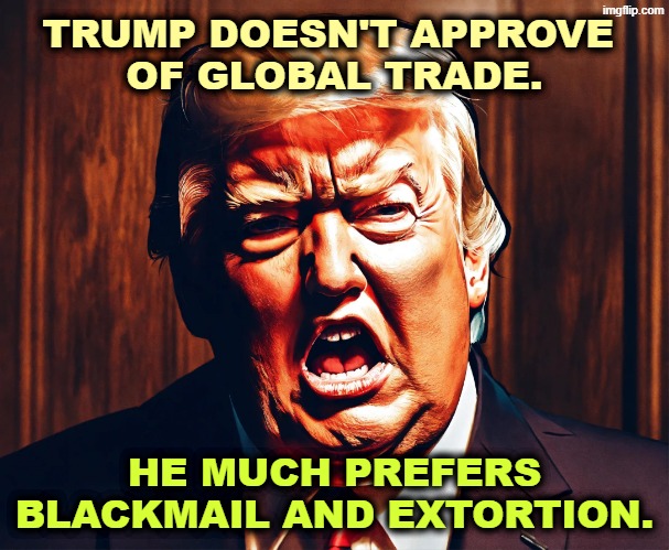 TRUMP DOESN'T APPROVE 
OF GLOBAL TRADE. HE MUCH PREFERS BLACKMAIL AND EXTORTION. | image tagged in trump,trade,blackmail,extortion,mafia,criminal | made w/ Imgflip meme maker