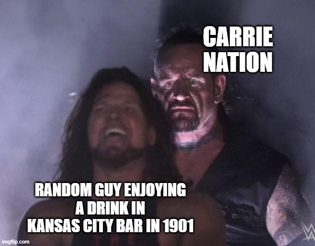 Hatchet Granny | CARRIE NATION; RANDOM GUY ENJOYING A DRINK IN KANSAS CITY BAR IN 1901 | image tagged in undertaker | made w/ Imgflip meme maker