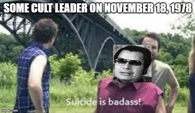 Drink the Kool Aid | SOME CULT LEADER ON NOVEMBER 18, 1978 | image tagged in suicide is badass | made w/ Imgflip meme maker