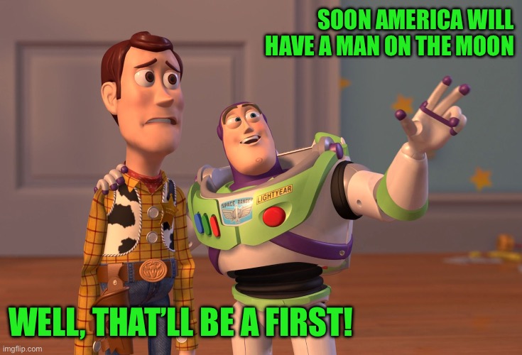 X, X Everywhere | SOON AMERICA WILL HAVE A MAN ON THE MOON; WELL, THAT’LL BE A FIRST! | image tagged in memes,x x everywhere | made w/ Imgflip meme maker