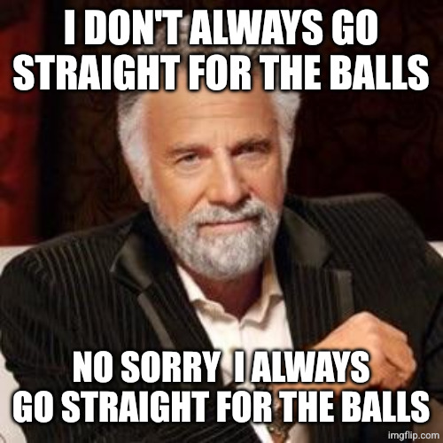 I don't always | I DON'T ALWAYS GO STRAIGHT FOR THE BALLS NO SORRY  I ALWAYS GO STRAIGHT FOR THE BALLS | image tagged in i don't always | made w/ Imgflip meme maker