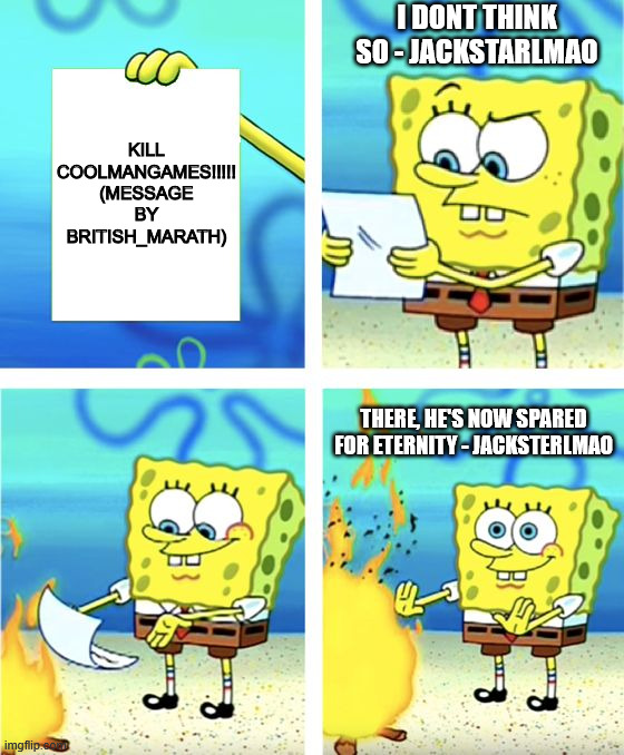 Guys Please Don't Expose Me | I DONT THINK SO - JACKSTARLMAO; KILL COOLMANGAMES!!!!! (MESSAGE BY BRITISH_MARATH); THERE, HE'S NOW SPARED FOR ETERNITY - JACKSTERLMAO | image tagged in spongebob burning paper | made w/ Imgflip meme maker