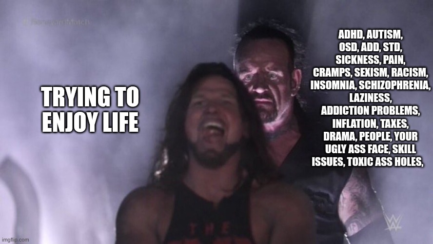 yep | ADHD, AUTISM, OSD, ADD, STD, SICKNESS, PAIN, CRAMPS, SEXISM, RACISM, INSOMNIA, SCHIZOPHRENIA, LAZINESS, ADDICTION PROBLEMS, INFLATION, TAXES, DRAMA, PEOPLE, YOUR UGLY ASS FACE, SKILL ISSUES, TOXIC ASS HOLES, TRYING TO ENJOY LIFE | image tagged in aj styles undertaker | made w/ Imgflip meme maker