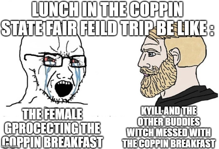 W Kyill | LUNCH IN THE COPPIN STATE FAIR FEILD TRIP BE LIKE :; KYILL AND THE OTHER BUDDIES WITCH MESSED WITH THE COPPIN BREAKFAST; THE FEMALE GPROCECTING THE COPPIN BREAKFAST | image tagged in soyboy vs yes chad,true,school lunch | made w/ Imgflip meme maker