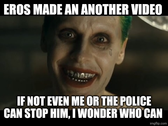 Jared Leto Joker | EROS MADE AN ANOTHER VIDEO IF NOT EVEN ME OR THE POLICE CAN STOP HIM, I WONDER WHO CAN | image tagged in jared leto joker | made w/ Imgflip meme maker