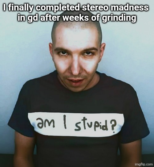 two steps ahead | I finally completed stereo madness 
in gd after weeks of grinding | image tagged in two steps ahead | made w/ Imgflip meme maker