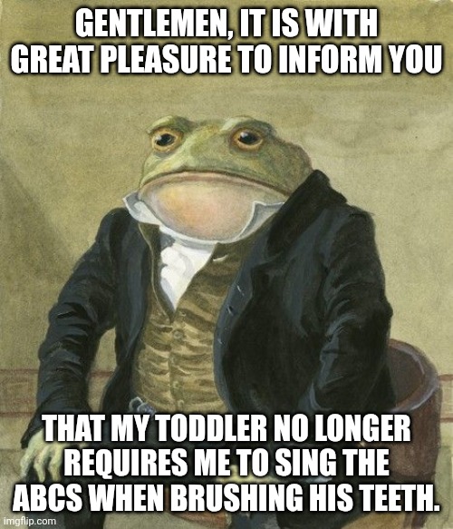 Gentleman frog | GENTLEMEN, IT IS WITH GREAT PLEASURE TO INFORM YOU; THAT MY TODDLER NO LONGER REQUIRES ME TO SING THE ABCS WHEN BRUSHING HIS TEETH. | image tagged in gentleman frog | made w/ Imgflip meme maker