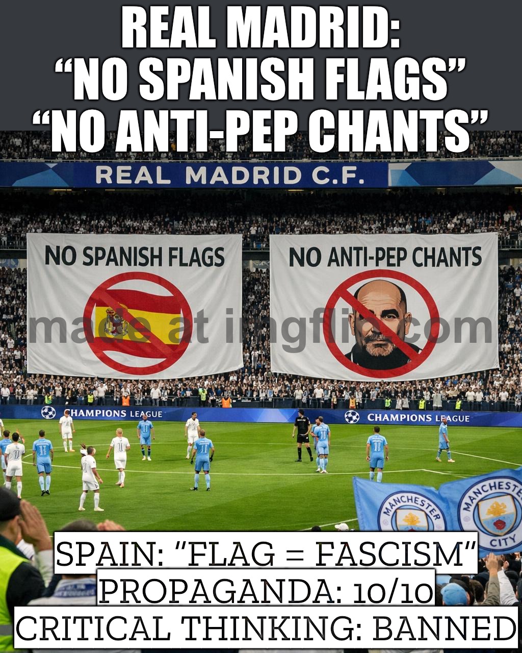 Spain: “Flag = fascism” — propaganda works when people stop questioning it | REAL MADRID: “NO SPANISH FLAGS”
“NO ANTI-PEP CHANTS”; SPAIN: “FLAG = FASCISM”
PROPAGANDA: 10/10
CRITICAL THINKING: BANNED | image tagged in real madrid fc - manchester city match,spain,real madrid,soccer,propaganda,fascism | made w/ Imgflip meme maker