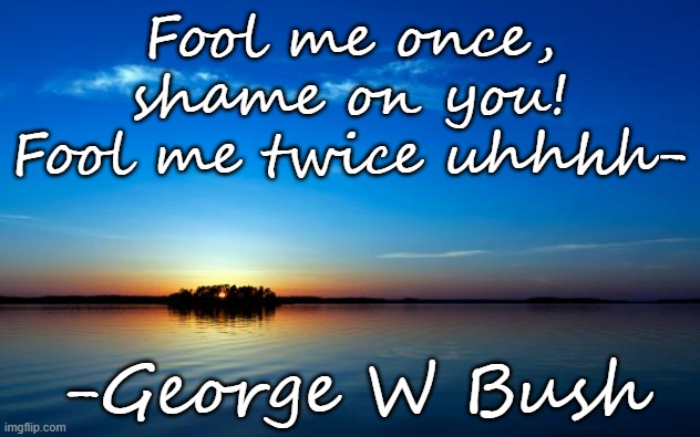 Dih touching quote | Fool me once, shame on you! Fool me twice uhhhh-; -George W Bush | image tagged in inspirational quote,memes,funny,george w bush | made w/ Imgflip meme maker