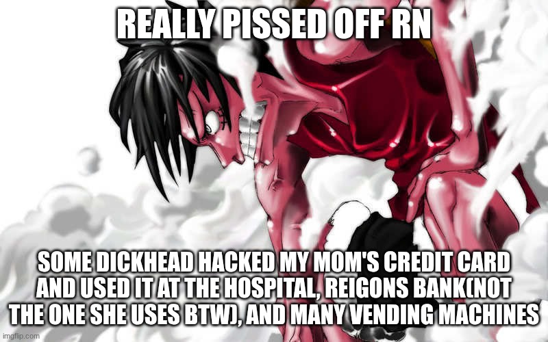 ts pmo and it's not the first time ts happened either | REALLY PISSED OFF RN; SOME DICKHEAD HACKED MY MOM'S CREDIT CARD AND USED IT AT THE HOSPITAL, REIGONS BANK(NOT THE ONE SHE USES BTW), AND MANY VENDING MACHINES | image tagged in luffy enraged | made w/ Imgflip meme maker