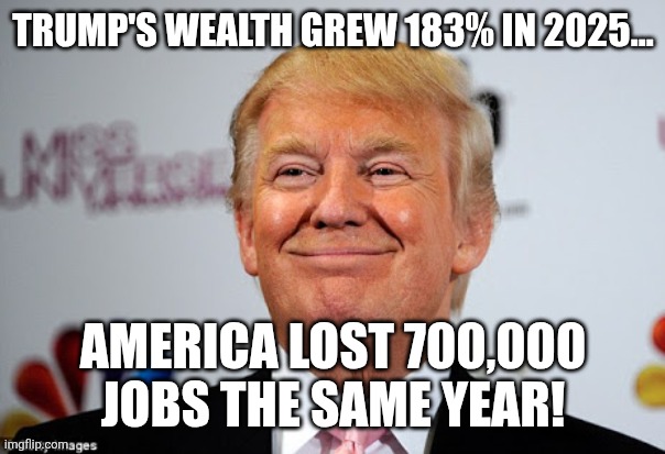 Donny really winning | TRUMP'S WEALTH GREW 183% IN 2025... AMERICA LOST 700,000 JOBS THE SAME YEAR! | image tagged in donald trump,trump,maga,nevertrump,economy,trump sucks | made w/ Imgflip meme maker