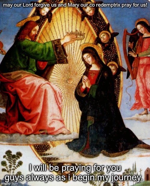 may our Lord forgive us and Mary our co redemptrix pray for us! I will be praying for you guys always as i begin my journey. | made w/ Imgflip meme maker