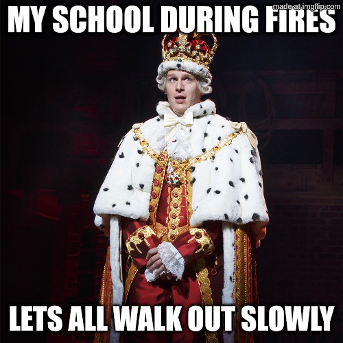 hamilton | MY SCHOOL DURING FIRES; LETS ALL WALK OUT SLOWLY | image tagged in king george hamilton | made w/ Imgflip meme maker