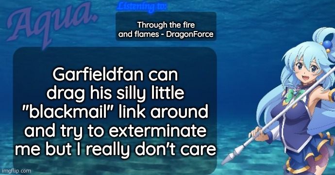 Aqua's announcement template | Through the fire and flames - DragonForce; Garfieldfan can drag his silly little "blackmail" link around and try to exterminate me but I really don't care | image tagged in aqua's announcement template | made w/ Imgflip meme maker