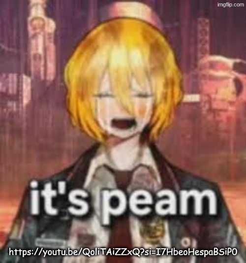 https://youtu.be/QoliTAiZZxQ?si=I7HbeoHespaBSiP0 | https://youtu.be/QoliTAiZZxQ?si=I7HbeoHespaBSiP0 | image tagged in its peam | made w/ Imgflip meme maker