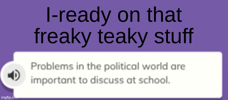 why i-ready | I-ready on that freaky teaky stuff | image tagged in discuss this at school,funny,politics lol | made w/ Imgflip meme maker