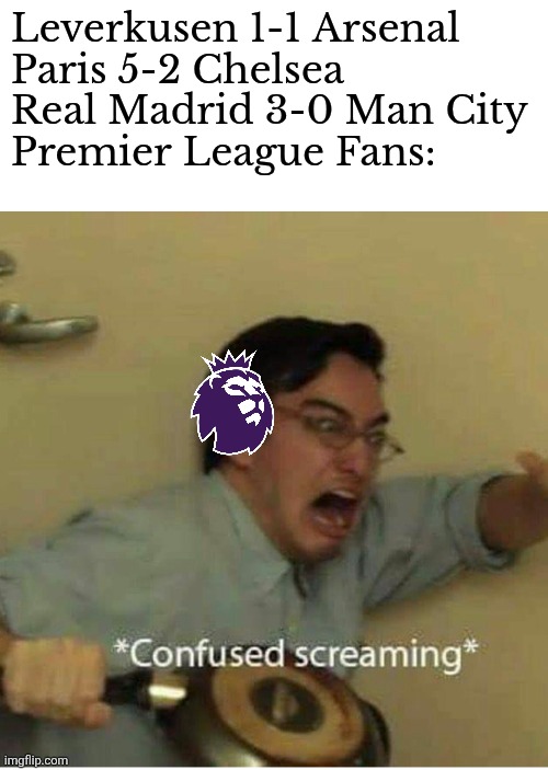 UEFA Champions League >>> Premier League themselves | Leverkusen 1-1 Arsenal
Paris 5-2 Chelsea
Real Madrid 3-0 Man City
Premier League Fans: | image tagged in confused screaming,champions league,premier league,real madrid,manchester city,chelsea | made w/ Imgflip meme maker