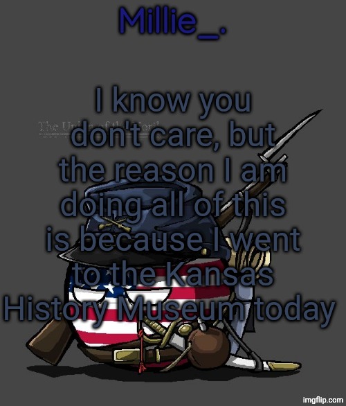 Millie's Union of the North Announcement template | I know you don't care, but the reason I am doing all of this is because I went to the Kansas History Museum today | image tagged in millie's union of the north announcement template | made w/ Imgflip meme maker