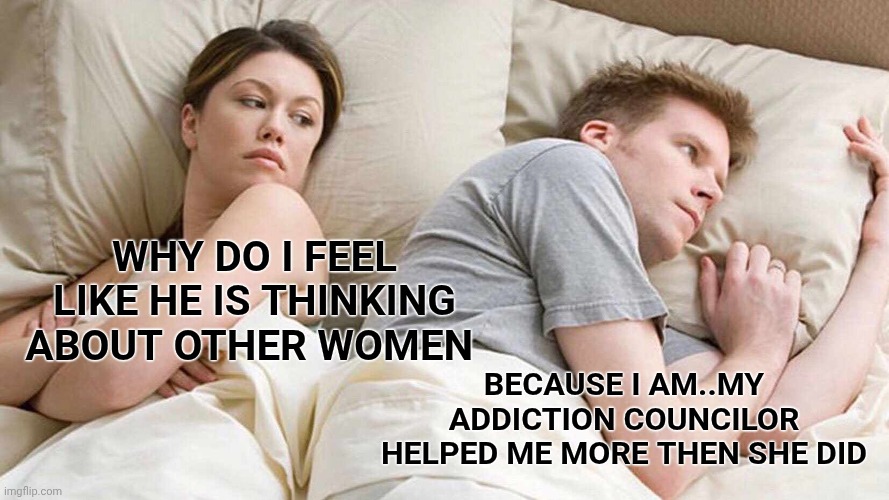 I AM Thinking of other women | WHY DO I FEEL LIKE HE IS THINKING ABOUT OTHER WOMEN; BECAUSE I AM..MY ADDICTION COUNCILOR HELPED ME MORE THEN SHE DID | image tagged in memes,i bet he's thinking about other women | made w/ Imgflip meme maker