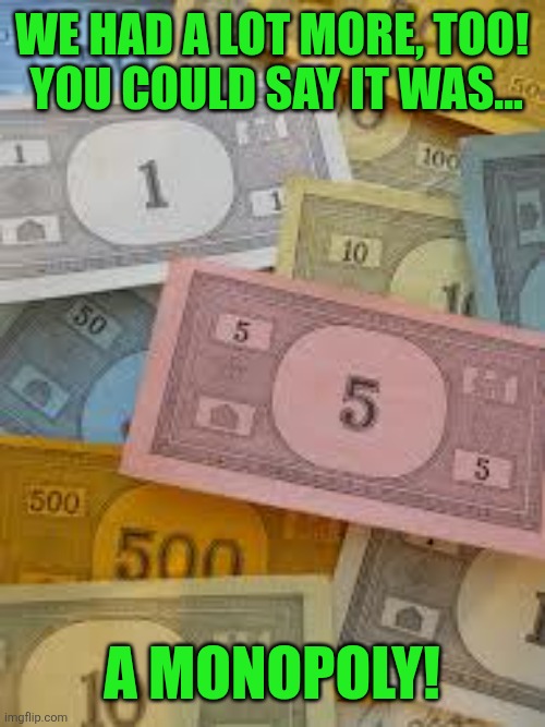 Monopoly Money | WE HAD A LOT MORE, TOO!  YOU COULD SAY IT WAS... A MONOPOLY! | image tagged in monopoly money | made w/ Imgflip meme maker
