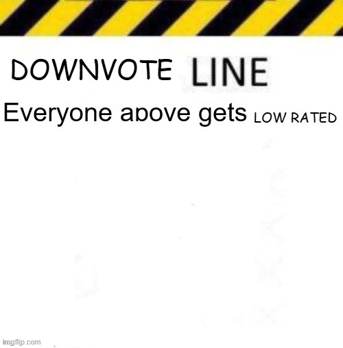 _____ line | DOWNVOTE; LOW RATED | image tagged in _____ line | made w/ Imgflip meme maker