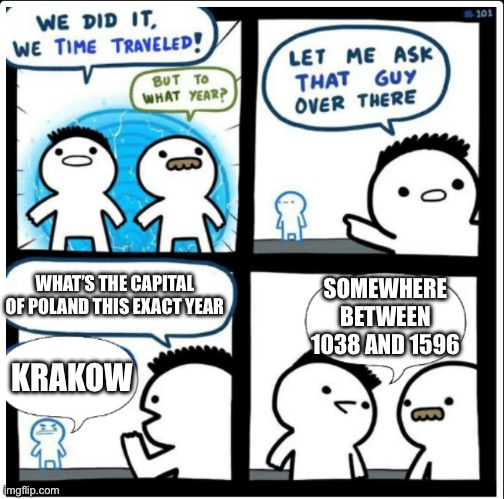 Truth fact: Krakow was the capital of Poland at that time. | WHAT’S THE CAPITAL OF POLAND THIS EXACT YEAR; SOMEWHERE BETWEEN 1038 AND 1596; KRAKOW | image tagged in time travel,geography,poland,medieval | made w/ Imgflip meme maker