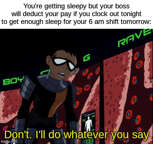 Life of an employee | You're getting sleepy but your boss will deduct your pay if you clock out tonight to get enough sleep for your 6 am shift tomorrow:; Don't. I'll do whatever you say | image tagged in memes,funny,relatable,work | made w/ Imgflip meme maker