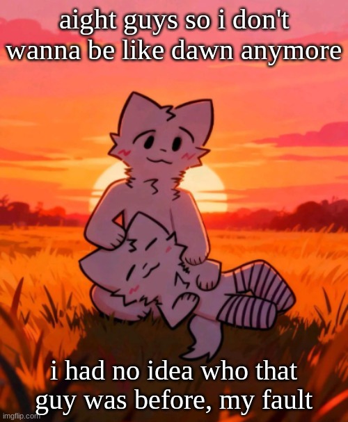 That0neguy announcement temp | aight guys so i don't wanna be like dawn anymore; i had no idea who that guy was before, my fault | image tagged in that0neguy announcement temp | made w/ Imgflip meme maker