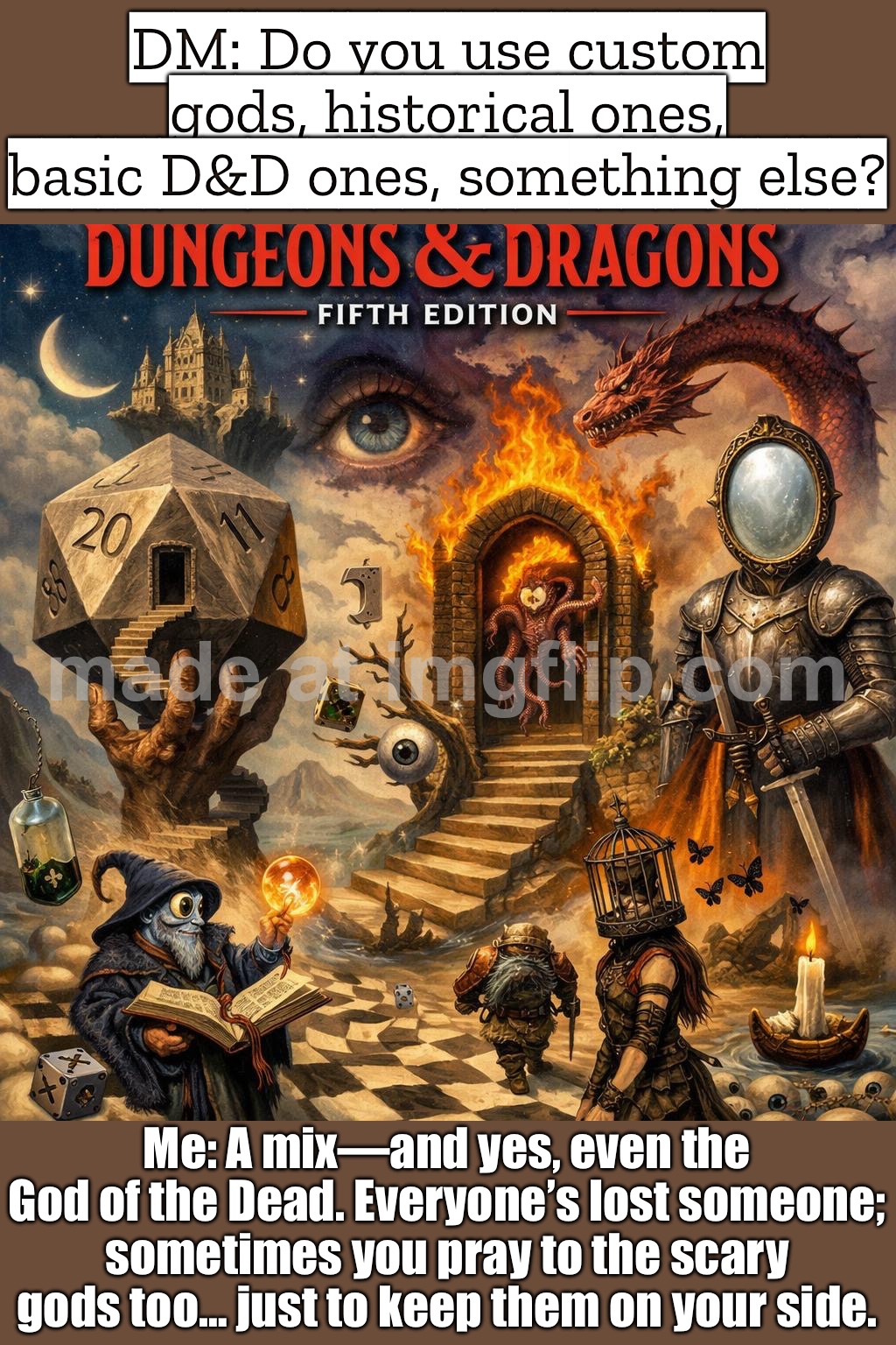 Me: "A mix—because people pray to BIG everyday powers like Death too… even if the god is kinda evil." | DM: Do you use custom gods, historical ones, basic D&D ones, something else? Me: A mix—and yes, even the God of the Dead. Everyone’s lost someone; sometimes you pray to the scary gods too… just to keep them on your side. | image tagged in dungeons dragons fifth edition,death,evil,gods,anti-religion,prayers | made w/ Imgflip meme maker