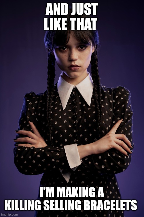 Wednesday | AND JUST LIKE THAT I'M MAKING A KILLING SELLING BRACELETS | image tagged in wednesday | made w/ Imgflip meme maker