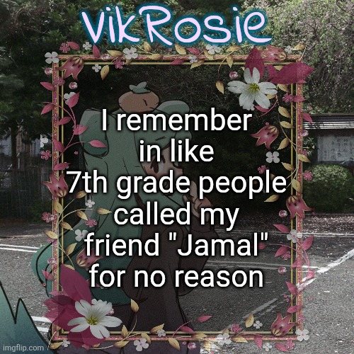 Jamal was not even close to his name | I remember in like 7th grade people called my friend "Jamal" for no reason | image tagged in rose's tanger temp | made w/ Imgflip meme maker