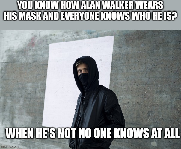 Alan Walker | YOU KNOW HOW ALAN WALKER WEARS HIS MASK AND EVERYONE KNOWS WHO HE IS? WHEN HE'S NOT NO ONE KNOWS AT ALL | image tagged in alan walker | made w/ Imgflip meme maker