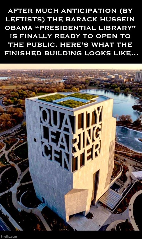 Why am I not surprised… | AFTER MUCH ANTICIPATION (BY 
LEFTISTS) THE BARACK HUSSEIN 
OBAMA “PRESIDENTIAL LIBRARY” 
IS FINALLY READY TO OPEN TO 
THE PUBLIC. HERE’S WHAT THE 
FINISHED BUILDING LOOKS LIKE… | image tagged in political meme,barack obama,presidential library,quality learing center,anticipation,pos | made w/ Imgflip meme maker