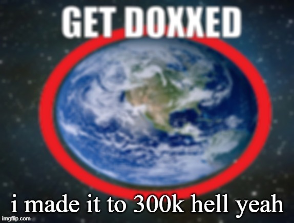 GET DOXXED! | i made it to 300k hell yeah | image tagged in get doxxed | made w/ Imgflip meme maker